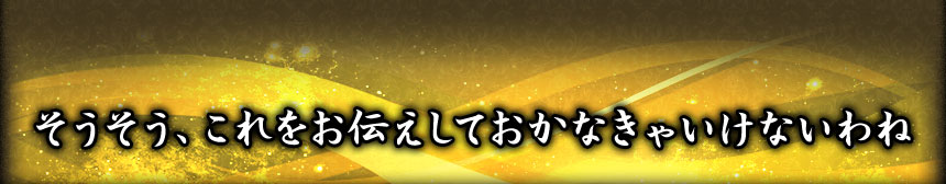 そうそう、これをお伝えしておかなきゃいけないわね